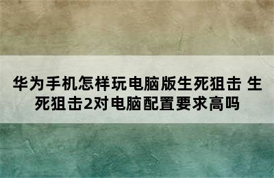 华为手机怎样玩电脑版生死狙击 生死狙击2对电脑配置要求高吗